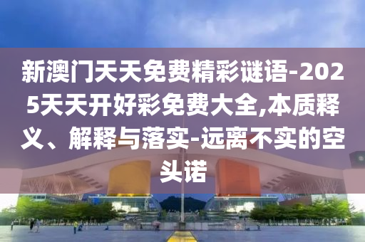 新澳門天天免費精彩謎語-2025天天開好彩免費大全,本質釋義、解釋與落實-遠離不實的空頭諾